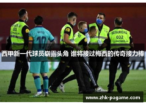 西甲新一代球员崭露头角 谁将接过梅西的传奇接力棒
