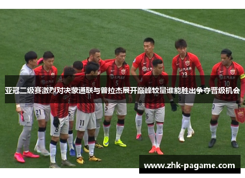 亚冠二级赛激烈对决蒙通联与普拉杰展开巅峰较量谁能胜出争夺晋级机会