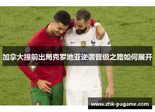 加拿大提前出局克罗地亚逆袭晋级之路如何展开