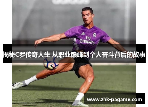 揭秘C罗传奇人生 从职业巅峰到个人奋斗背后的故事