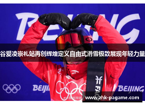 谷爱凌崇礼站再创辉煌定义自由式滑雪极致展现年轻力量