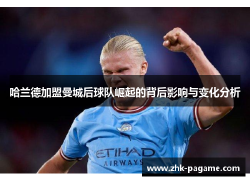 哈兰德加盟曼城后球队崛起的背后影响与变化分析