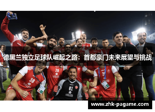 德黑兰独立足球队崛起之路：首都豪门未来展望与挑战