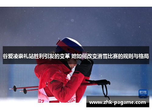 谷爱凌崇礼站胜利引发的变革 她如何改变滑雪比赛的规则与格局