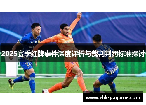 2025赛季红牌事件深度评析与裁判判罚标准探讨