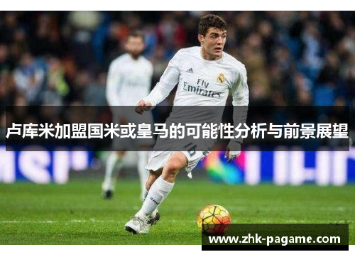 卢库米加盟国米或皇马的可能性分析与前景展望