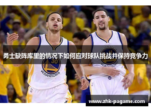 勇士缺阵库里的情况下如何应对球队挑战并保持竞争力