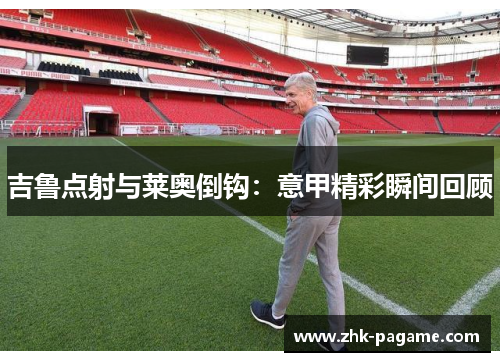 吉鲁点射与莱奥倒钩：意甲精彩瞬间回顾