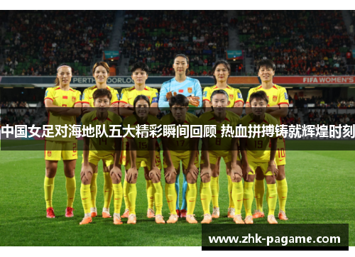 中国女足对海地队五大精彩瞬间回顾 热血拼搏铸就辉煌时刻 中国女足对海地队五大精彩瞬间回顾 热血拼搏铸就辉煌时刻