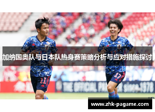加纳国奥队与日本队热身赛策略分析与应对措施探讨