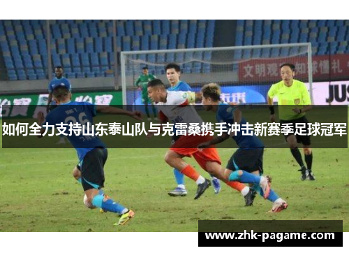 如何全力支持山东泰山队与克雷桑携手冲击新赛季足球冠军