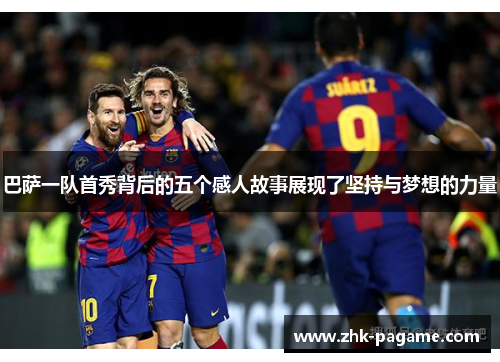 巴萨一队首秀背后的五个感人故事展现了坚持与梦想的力量 巴萨一队首秀背后的五个感人故事展现了坚持与梦想的力量