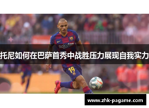 托尼如何在巴萨首秀中战胜压力展现自我实力 托尼如何在巴萨首秀中战胜压力展现自我实力