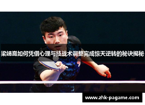 梁靖崑如何凭借心理与技战术调整完成惊天逆转的秘诀揭秘 梁靖崑如何凭借心理与技战术调整完成惊天逆转的秘诀揭秘