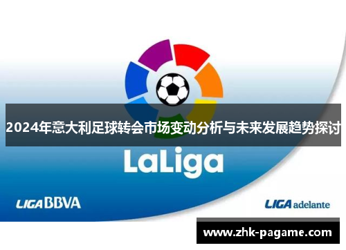 2024年意大利足球转会市场变动分析与未来发展趋势探讨 2024年意大利足球转会市场变动分析与未来发展趋势探讨