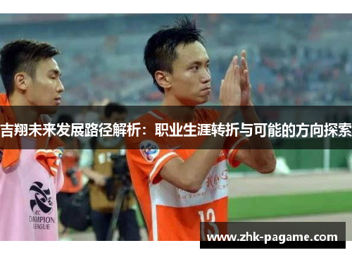 吉翔未来发展路径解析:职业生涯转折与可能的方向探索 吉翔未来发展路径解析:职业生涯转折与可能的方向探索