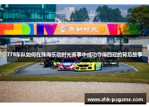 778车队如何在珠海乐动时光赛事中成功夺得四冠的背后故事 778车队如何在珠海乐动时光赛事中成功夺得四冠的背后故事