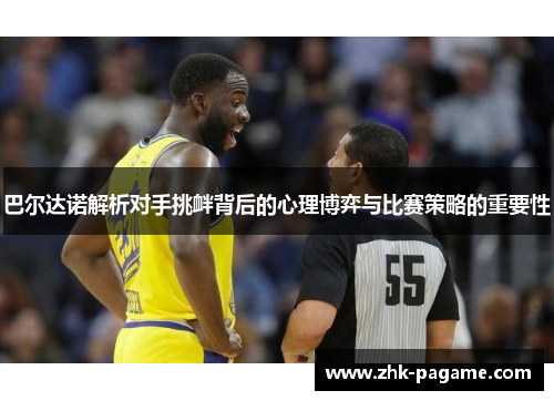 巴尔达诺解析对手挑衅背后的心理博弈与比赛策略的重要性 巴尔达诺解析对手挑衅背后的心理博弈与比赛策略的重要性