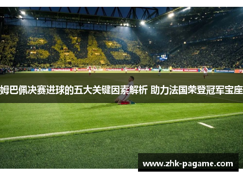 姆巴佩决赛进球的五大关键因素解析 助力法国荣登冠军宝座 姆巴佩决赛进球的五大关键因素解析 助力法国荣登冠军宝座