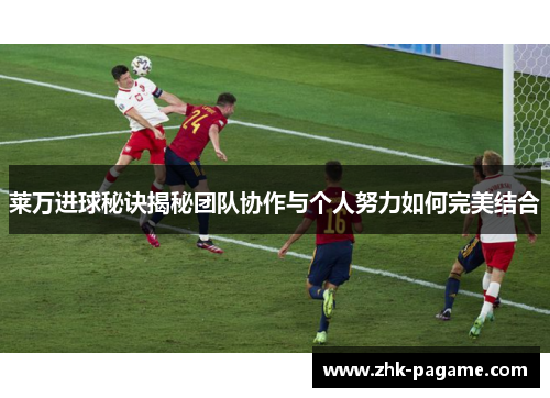 莱万进球秘诀揭秘团队协作与个人努力如何完美结合 莱万进球秘诀揭秘团队协作与个人努力如何完美结合