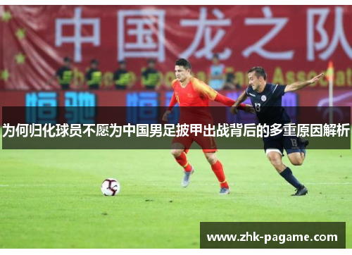 为何归化球员不愿为中国男足披甲出战背后的多重原因解析 为何归化球员不愿为中国男足披甲出战背后的多重原因解析