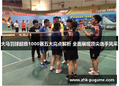 大马羽球超级1000赛五大亮点解析 全面展现顶尖选手风采 大马羽球超级1000赛五大亮点解析 全面展现顶尖选手风采