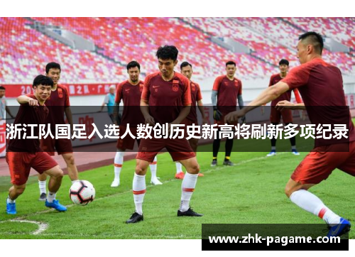 浙江队国足入选人数创历史新高将刷新多项纪录
