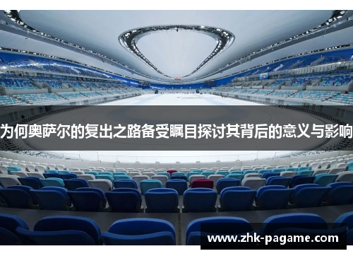 为何奥萨尔的复出之路备受瞩目探讨其背后的意义与影响