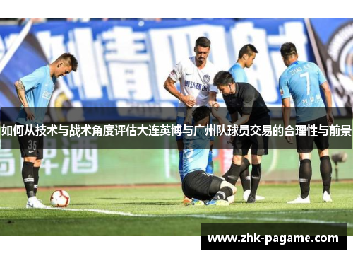 如何从技术与战术角度评估大连英博与广州队球员交易的合理性与前景