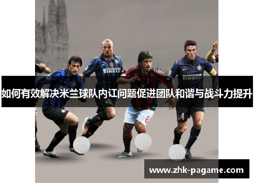 如何有效解决米兰球队内讧问题促进团队和谐与战斗力提升 如何有效解决米兰球队内讧问题促进团队和谐与战斗力提升
