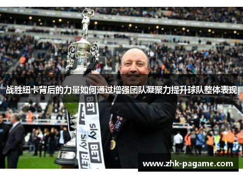 战胜纽卡背后的力量如何通过增强团队凝聚力提升球队整体表现 战胜纽卡背后的力量如何通过增强团队凝聚力提升球队整体表现
