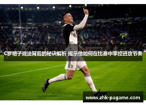 C罗帽子戏法背后的秘诀解析 揭示他如何在比赛中掌控进攻节奏 C罗帽子戏法背后的秘诀解析 揭示他如何在比赛中掌控进攻节奏