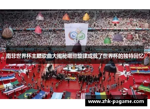 南非世界杯主题歌曲大揭秘哪些旋律成就了世界杯的独特回忆 南非世界杯主题歌曲大揭秘哪些旋律成就了世界杯的独特回忆