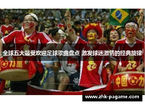 全球五大最受欢迎足球歌曲盘点 激发球迷激情的经典旋律 全球五大最受欢迎足球歌曲盘点 激发球迷激情的经典旋律