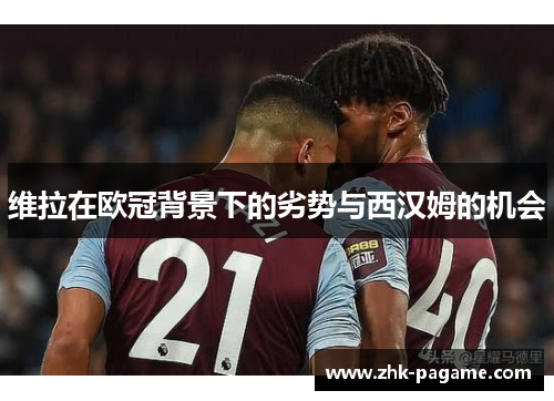 维拉在欧冠背景下的劣势与西汉姆的机会