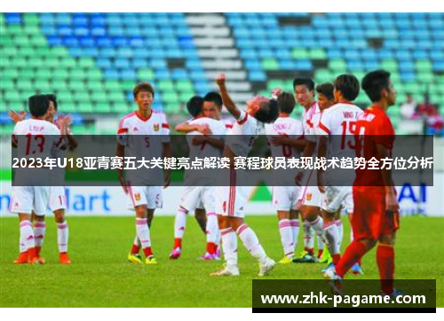 2023年U18亚青赛五大关键亮点解读 赛程球员表现战术趋势全方位分析
