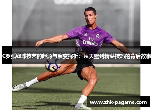 C罗弧线球技艺的起源与演变探析：从天赋到精湛技巧的背后故事