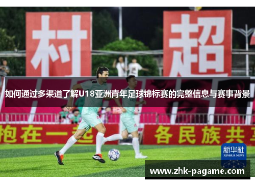 如何通过多渠道了解U18亚洲青年足球锦标赛的完整信息与赛事背景