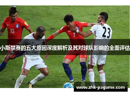 小斯禁赛的五大原因深度解析及其对球队影响的全面评估
