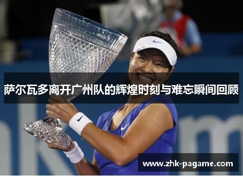 萨尔瓦多离开广州队的辉煌时刻与难忘瞬间回顾