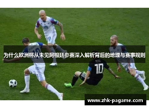 为什么欧洲杯从未见阿根廷参赛深入解析背后的地理与赛事规则
