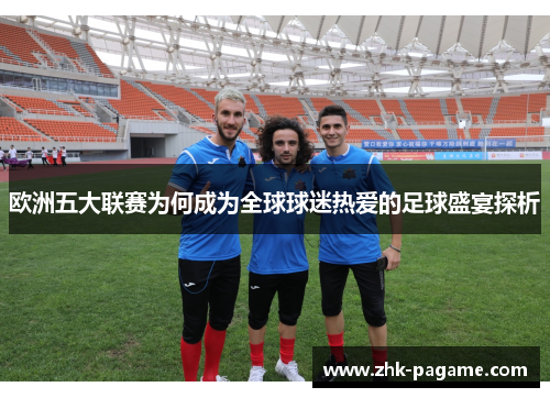 欧洲五大联赛为何成为全球球迷热爱的足球盛宴探析