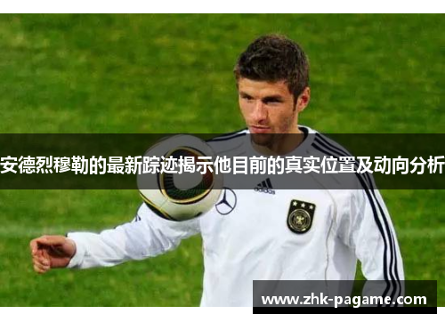 安德烈穆勒的最新踪迹揭示他目前的真实位置及动向分析 安德烈穆勒的最新踪迹揭示他目前的真实位置及动向分析