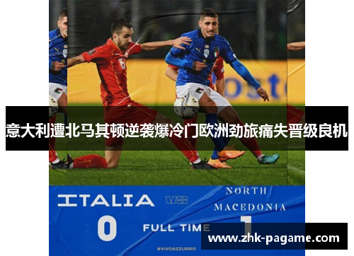 意大利遭北马其顿逆袭爆冷门欧洲劲旅痛失晋级良机 意大利遭北马其顿逆袭爆冷门欧洲劲旅痛失晋级良机