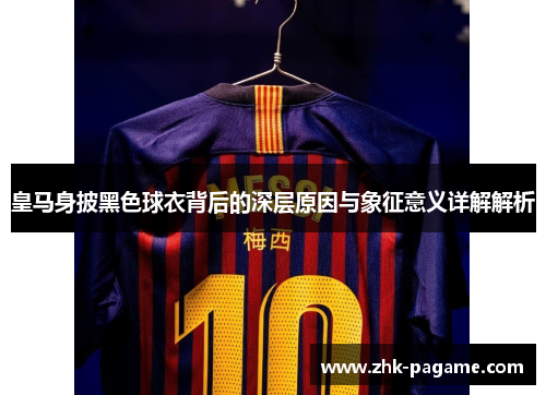 皇马身披黑色球衣背后的深层原因与象征意义详解解析 皇马身披黑色球衣背后的深层原因与象征意义详解解析