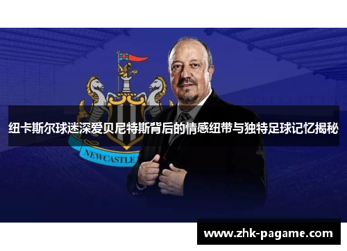 纽卡斯尔球迷深爱贝尼特斯背后的情感纽带与独特足球记忆揭秘 纽卡斯尔球迷深爱贝尼特斯背后的情感纽带与独特足球记忆揭秘