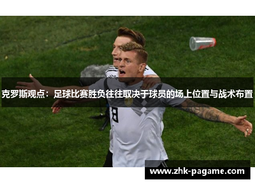克罗斯观点:足球比赛胜负往往取决于球员的场上位置与战术布置 克罗斯观点:足球比赛胜负往往取决于球员的场上位置与战术布置