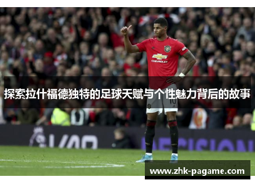 探索拉什福德独特的足球天赋与个性魅力背后的故事 探索拉什福德独特的足球天赋与个性魅力背后的故事