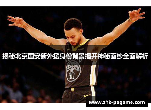 揭秘北京国安新外援身份背景揭开神秘面纱全面解析