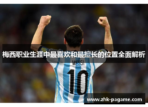 梅西职业生涯中最喜欢和最擅长的位置全面解析 梅西职业生涯中最喜欢和最擅长的位置全面解析